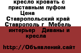 кресло кровать с приставным пуфом › Цена ­ 12 500 - Ставропольский край, Ставрополь г. Мебель, интерьер » Диваны и кресла   